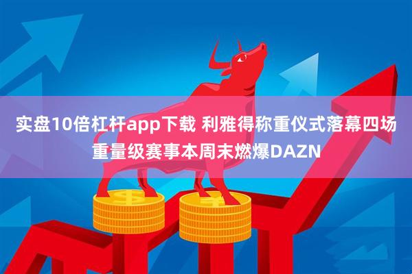 实盘10倍杠杆app下载 利雅得称重仪式落幕四场重量级赛事本周末燃爆DAZN