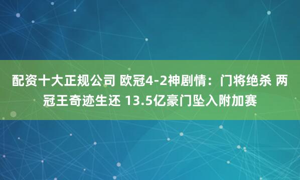 配资十大正规公司 欧冠4-2神剧情：门将绝杀 两冠王奇迹生还 13.5亿豪门坠入附加赛