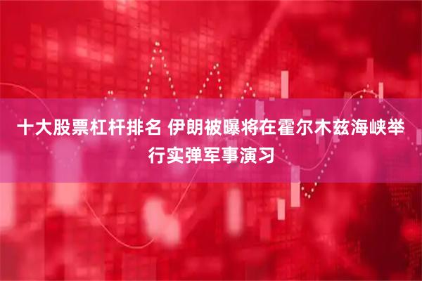 十大股票杠杆排名 伊朗被曝将在霍尔木兹海峡举行实弹军事演习