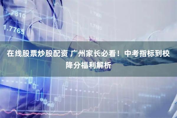 在线股票炒股配资 广州家长必看！中考指标到校降分福利解析