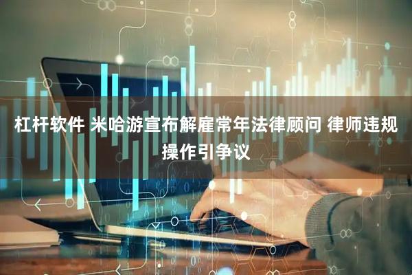 杠杆软件 米哈游宣布解雇常年法律顾问 律师违规操作引争议