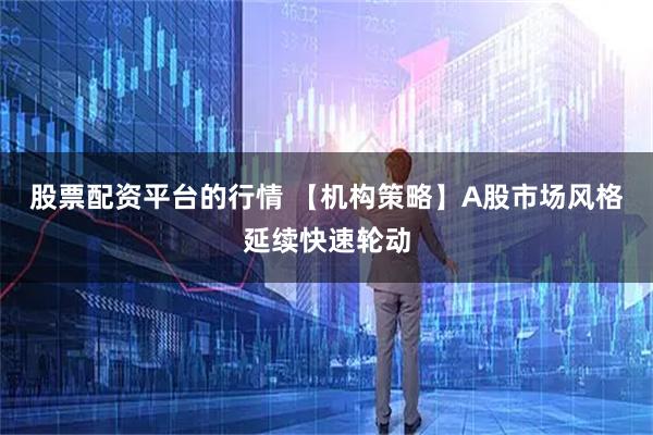 股票配资平台的行情 【机构策略】A股市场风格延续快速轮动