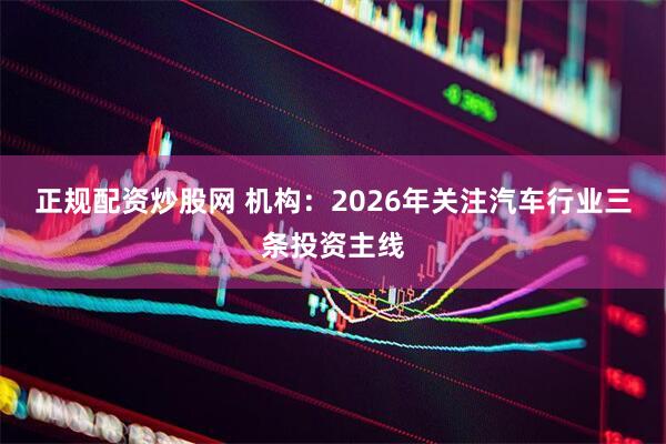 正规配资炒股网 机构：2026年关注汽车行业三条投资主线