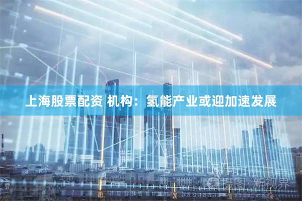 上海股票配资 机构：氢能产业或迎加速发展