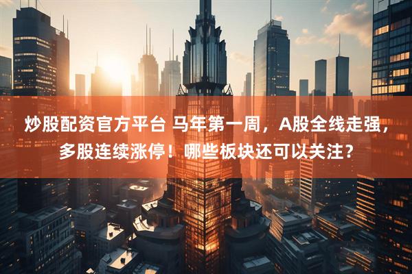 炒股配资官方平台 马年第一周，A股全线走强，多股连续涨停！哪些板块还可以关注？