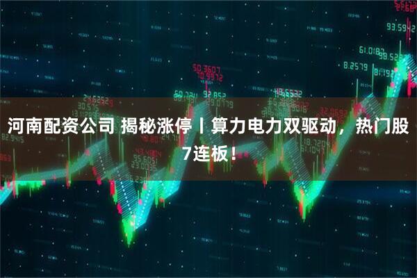 河南配资公司 揭秘涨停丨算力电力双驱动，热门股7连板！