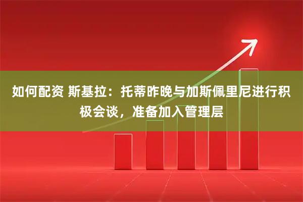 如何配资 斯基拉：托蒂昨晚与加斯佩里尼进行积极会谈，准备加入管理层