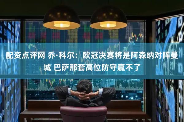配资点评网 乔·科尔：欧冠决赛将是阿森纳对阵曼城 巴萨那套高位防守赢不了