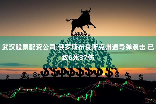 武汉股票配资公司 俄罗斯布良斯克州遭导弹袭击 已致6死37伤