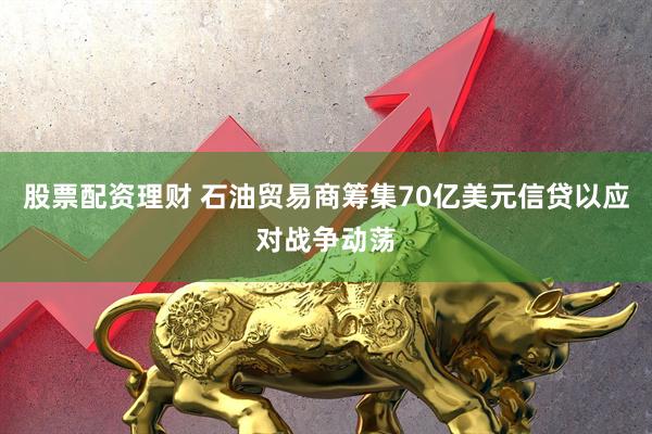 股票配资理财 石油贸易商筹集70亿美元信贷以应对战争动荡