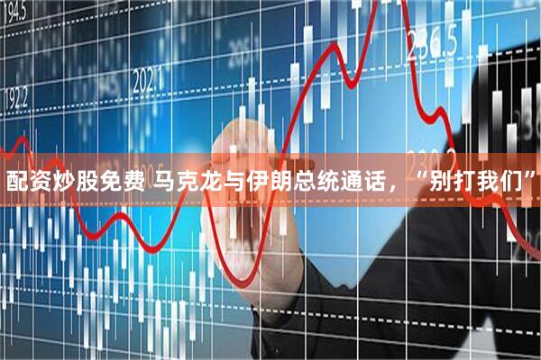 配资炒股免费 马克龙与伊朗总统通话，“别打我们”