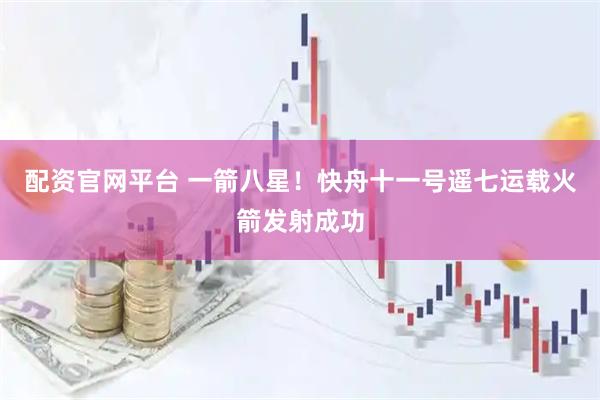 配资官网平台 一箭八星！快舟十一号遥七运载火箭发射成功