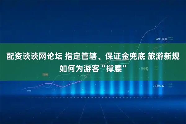 配资谈谈网论坛 指定管辖、保证金兜底 旅游新规如何为游客“撑腰”