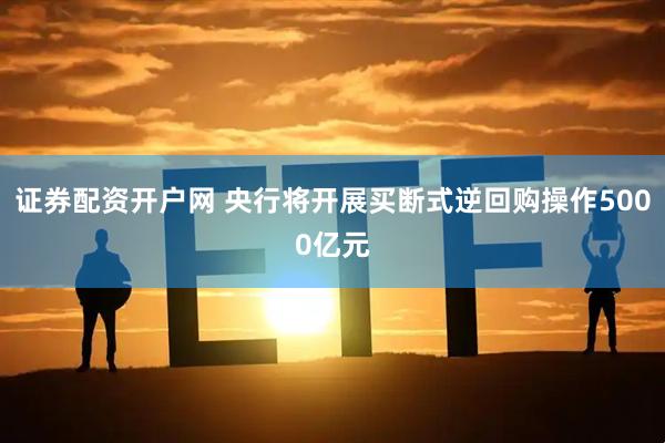 证券配资开户网 央行将开展买断式逆回购操作5000亿元