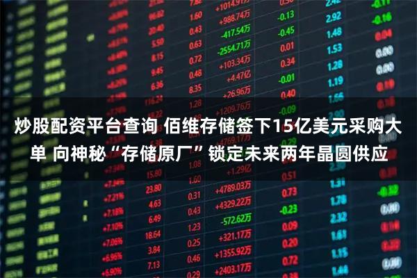 炒股配资平台查询 佰维存储签下15亿美元采购大单 向神秘“存储原厂”锁定未来两年晶圆供应