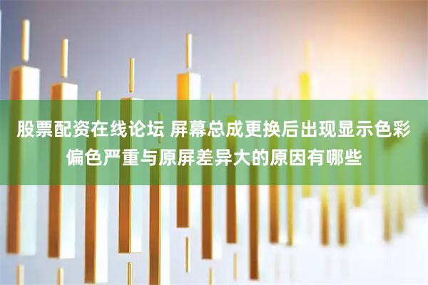 股票配资在线论坛 屏幕总成更换后出现显示色彩偏色严重与原屏差异大的原因有哪些