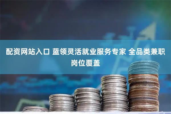 配资网站入口 蓝领灵活就业服务专家 全品类兼职岗位覆盖