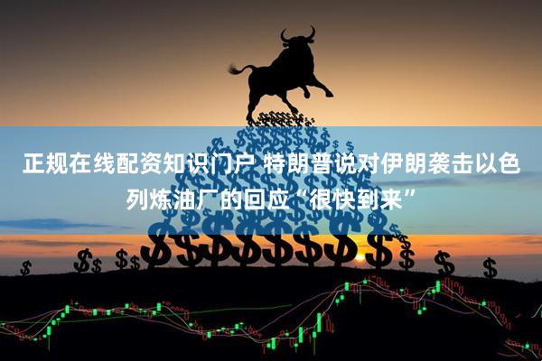 正规在线配资知识门户 特朗普说对伊朗袭击以色列炼油厂的回应“很快到来”