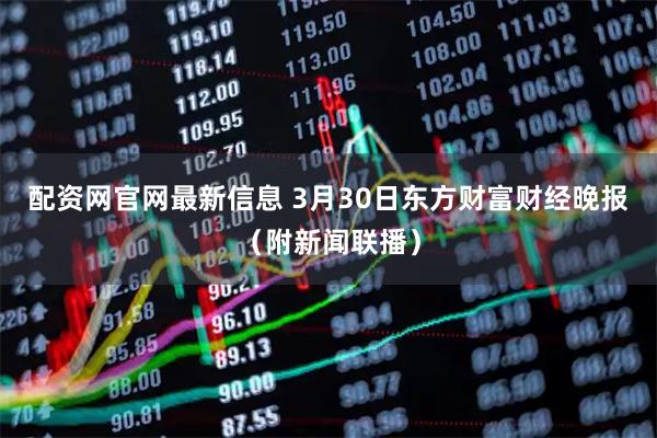 配资网官网最新信息 3月30日东方财富财经晚报（附新闻联播）