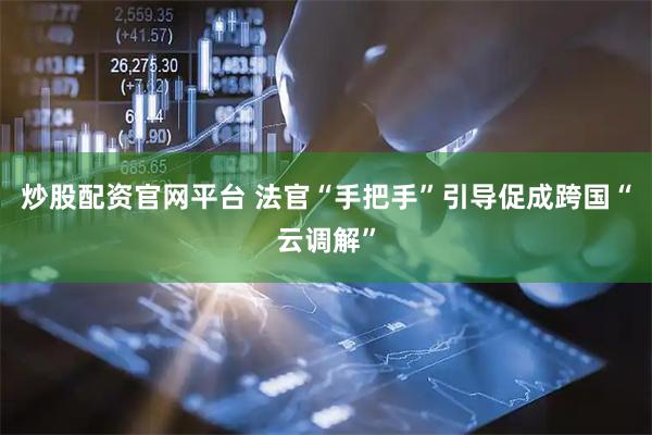 炒股配资官网平台 法官“手把手”引导促成跨国“云调解”