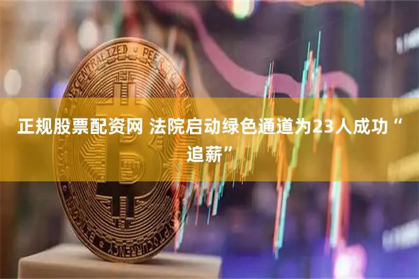 正规股票配资网 法院启动绿色通道为23人成功“追薪”