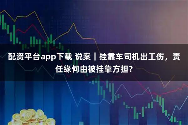配资平台app下载 说案｜挂靠车司机出工伤，责任缘何由被挂靠方担？