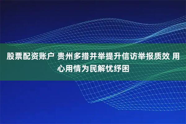 股票配资账户 贵州多措并举提升信访举报质效 用心用情为民解忧纾困
