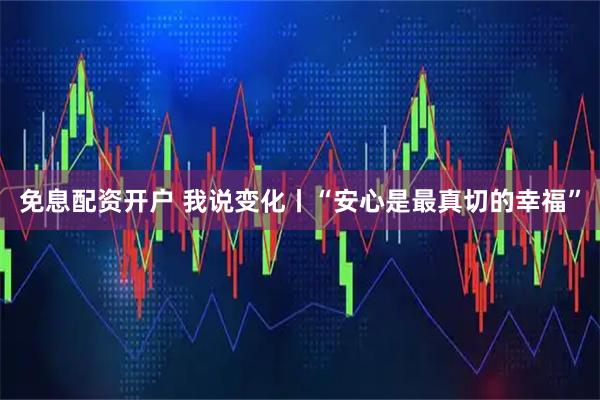 免息配资开户 我说变化丨“安心是最真切的幸福”