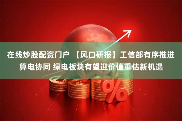 在线炒股配资门户 【风口研报】工信部有序推进算电协同 绿电板块有望迎价值重估新机遇