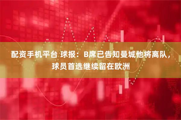 配资手机平台 球报：B席已告知曼城他将离队，球员首选继续留在欧洲