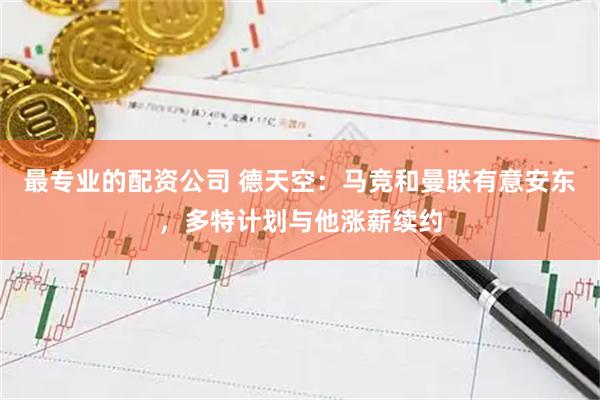 最专业的配资公司 德天空：马竞和曼联有意安东，多特计划与他涨薪续约