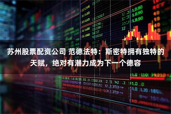 苏州股票配资公司 范德法特：斯密特拥有独特的天赋，绝对有潜力成为下一个德容
