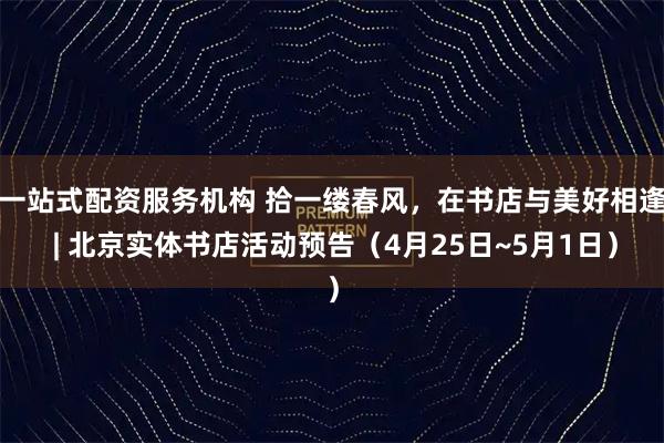 一站式配资服务机构 拾一缕春风，在书店与美好相逢 | 北京实体书店活动预告（4月25日~5月1日）