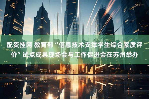 配资挂网 教育部“信息技术支撑学生综合素质评价”试点成果现场会与工作促进会在苏州举办