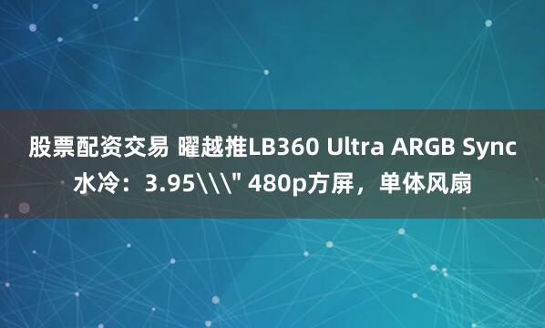 股票配资交易 曜越推LB360 Ultra ARGB Sync水冷：3.95\＂ 480p方屏，单体风扇