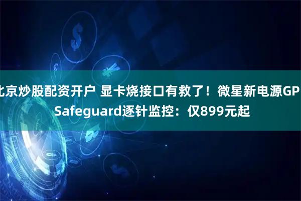 北京炒股配资开户 显卡烧接口有救了！微星新电源GPU Safeguard逐针监控：仅899元起