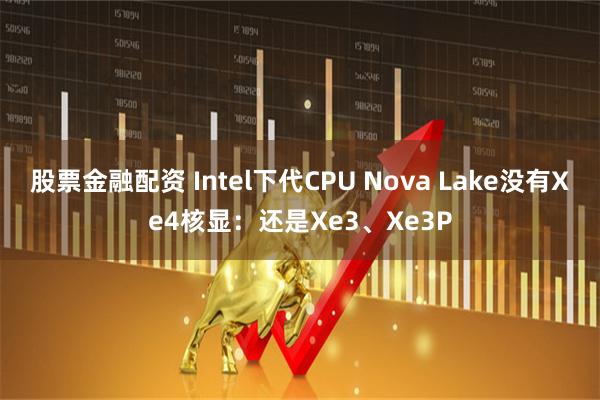 股票金融配资 Intel下代CPU Nova Lake没有Xe4核显：还是Xe3、Xe3P