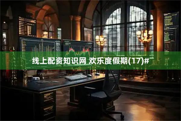 线上配资知识网 欢乐度假期(17)#
