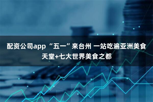 配资公司app “五一”来台州 一站吃遍亚洲美食天堂+七大世界美食之都