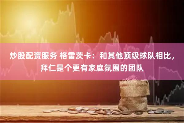 炒股配资服务 格雷茨卡：和其他顶级球队相比，拜仁是个更有家庭氛围的团队