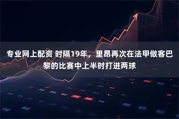 专业网上配资 时隔19年，里昂再次在法甲做客巴黎的比赛中上半时打进两球