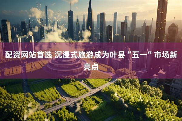 配资网站首选 沉浸式旅游成为叶县“五一”市场新亮点