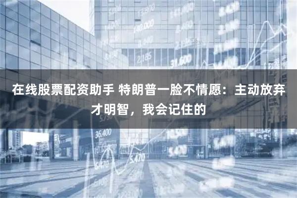 在线股票配资助手 特朗普一脸不情愿：主动放弃才明智，我会记住的
