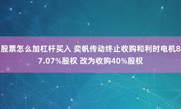 股票怎么加杠杆买入 奕帆传动终止收购和利时电机87.07%股权 改为收购40%股权