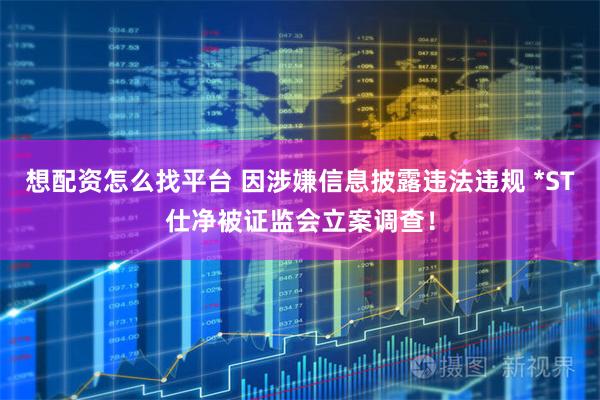 想配资怎么找平台 因涉嫌信息披露违法违规 *ST仕净被证监会立案调查！