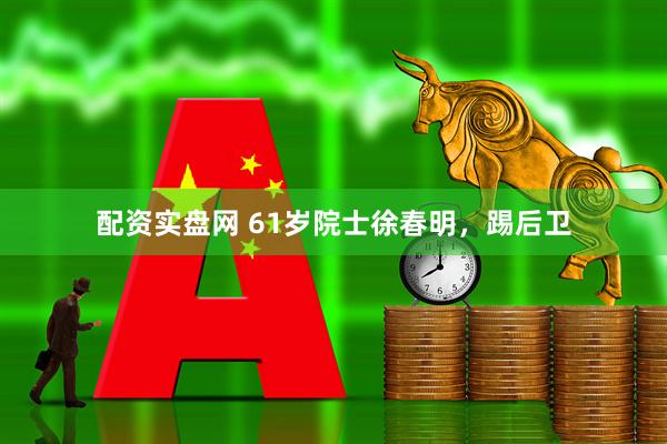 配资实盘网 61岁院士徐春明，踢后卫