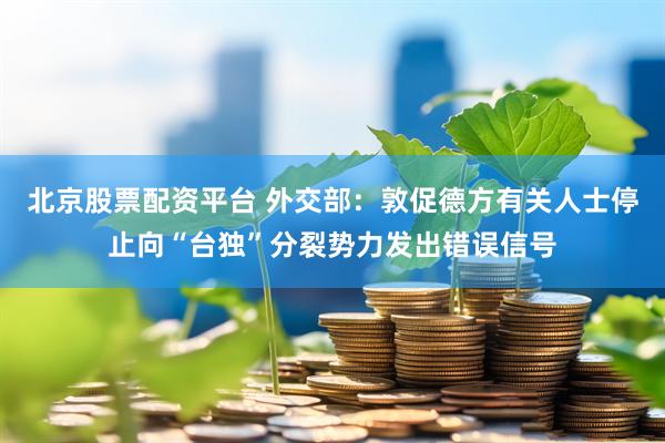 北京股票配资平台 外交部：敦促德方有关人士停止向“台独”分裂势力发出错误信号