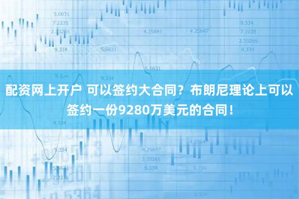 配资网上开户 可以签约大合同？布朗尼理论上可以签约一份9280万美元的合同！