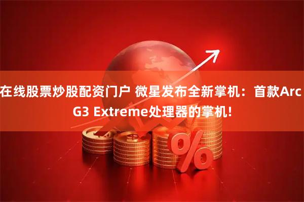 在线股票炒股配资门户 微星发布全新掌机：首款Arc G3 Extreme处理器的掌机!