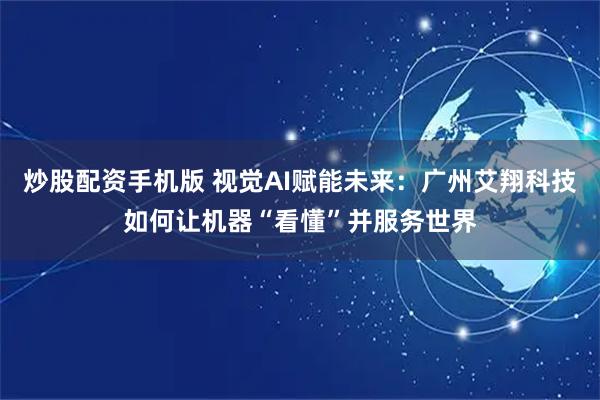 炒股配资手机版 视觉AI赋能未来：广州艾翔科技如何让机器“看懂”并服务世界